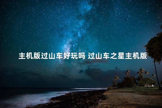 主机版过山车好玩吗 过山车之星主机版区别